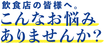 飲食店の皆様へ。こんなお悩みありませんか?